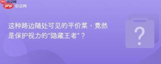 这种路边随处可见的平价菜,竟然是保护视力的“隐藏王者”?