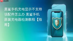 黑鲨手机充电显示不支持该配件怎么办 黑鲨手机原装充电器检测教程【指南】