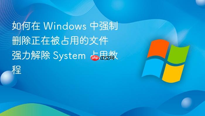 如何在 windows 中强制删除正在被占用的文件 强力解除 system 占用教程