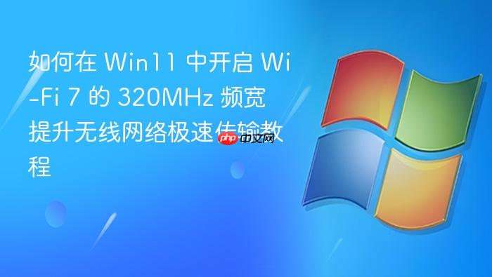如何在 win11 中开启 wi-fi 7 的 320mhz 频宽 提升无线网络极速传输教程