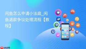 闲鱼怎么申请小法庭_闲鱼退款争议处理流程【教程】