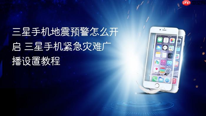 三星手机地震预警怎么开启 三星手机紧急灾难广播设置教程