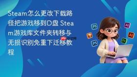 Steam怎么更改下载路径把游戏移到D盘 Steam游戏库文件夹转移与无损识别免重下迁移教程