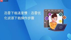 迅雷下载速度慢:迅雷优化资源下载操作步骤