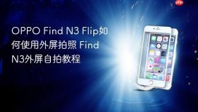 oppo find n3 flip如何使用外屏拍照 find n3外屏自拍教程