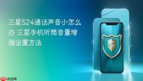 三星s24通话声音小怎么办 三星手机听筒音量增强设置方法