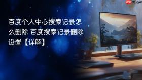 百度个人中心搜索记录怎么删除 百度搜索记录删除设置【详解】