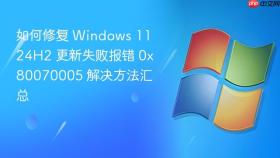 如何修复 windows 11 24h2 更新失败报错 0x80070005 解决方法汇总