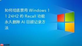 如何彻底禁用 windows 11 24h2 的 recall 功能 永久删除 ai 回顾记录方法