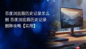 百度浏览器历史记录怎么删 百度浏览器历史记录删除攻略【实用】