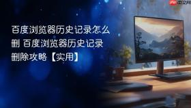 百度浏览器历史记录怎么删 百度浏览器历史记录删除攻略【实用】