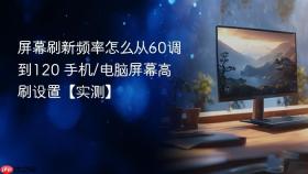 屏幕刷新频率怎么从60调到120 手机/电脑屏幕高刷设置【实测】