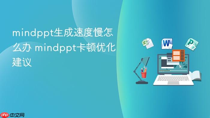 mindppt生成速度慢怎么办 mindppt卡顿优化建议