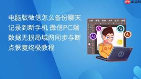 电脑版微信怎么备份聊天记录到新手机 微信PC端数据无损局域网同步与断点恢复终极教程