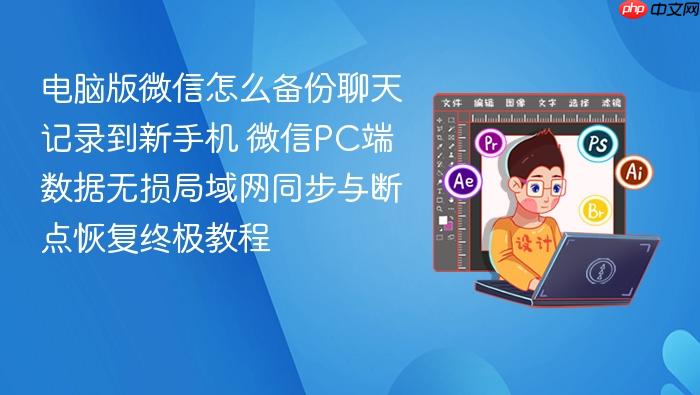 电脑版微信怎么备份聊天记录到新手机 微信pc端数据无损局域网同步与断点恢复终极教程