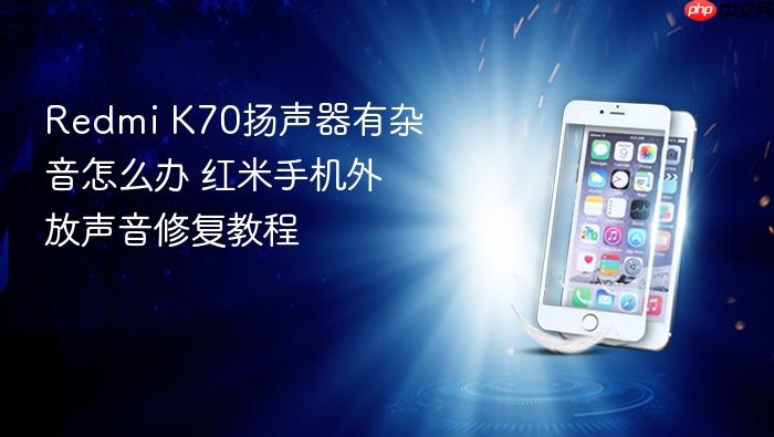 redmi k70扬声器有杂音怎么办 红米手机外放声音修复教程