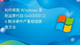 如何修复 windows 系统蓝屏代码 0x00000124 解决硬件严重错误排查方法