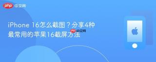 iphone 16怎么截图?分享4种最常用的苹果16截屏方法