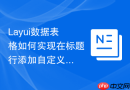 Layui数据表格如何实现在标题行添加自定义的帮助说明图标