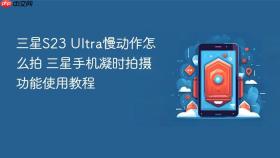 三星s23 ultra慢动作怎么拍 三星手机凝时拍摄功能使用教程