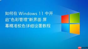 如何在 windows 11 中开启“色彩管理”新界面 屏幕精准校色详细设置教程