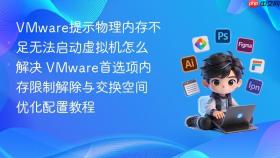 VMware提示物理内存不足无法启动虚拟机怎么解决 VMware首选项内存限制解除与交换空间优化配置教程