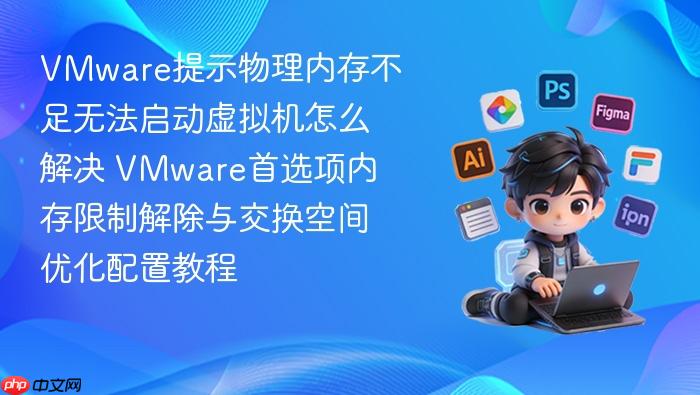 vmware提示物理内存不足无法启动虚拟机怎么解决 vmware首选项内存限制解除与交换空间优化配置教程