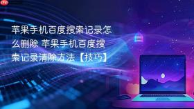 苹果手机百度搜索记录怎么删除 苹果手机百度搜索记录清除方法【技巧】
