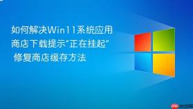 如何解决Win11系统应用商店下载提示“正在挂起” 修复商店缓存方法