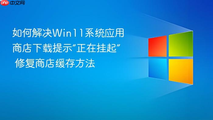 如何解决win11系统应用商店下载提示“正在挂起” 修复商店缓存方法