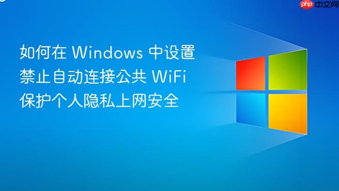 如何在 windows 中设置禁止自动连接公共 wifi 保护个人隐私上网安全
