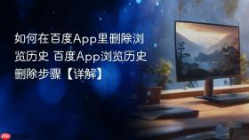 如何在百度App里删除浏览历史 百度App浏览历史删除步骤【详解】