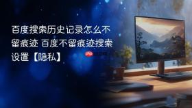 百度搜索历史记录怎么不留痕迹 百度不留痕迹搜索设置【隐私】
