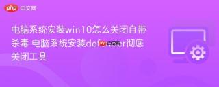 电脑系统安装win10怎么关闭自带杀毒 电脑系统安装defender彻底关闭工具