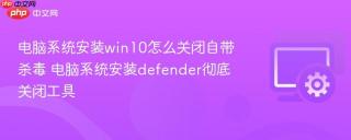 电脑系统安装win10怎么关闭自带杀毒 电脑系统安装defender彻底关闭工具