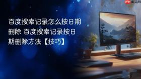 百度搜索记录怎么按日期删除 百度搜索记录按日期删除方法【技巧】