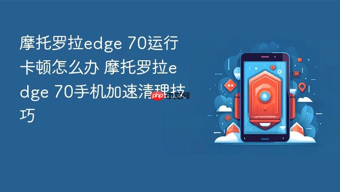 摩托罗拉edge 70运行卡顿怎么办 摩托罗拉edge 70手机加速清理技巧