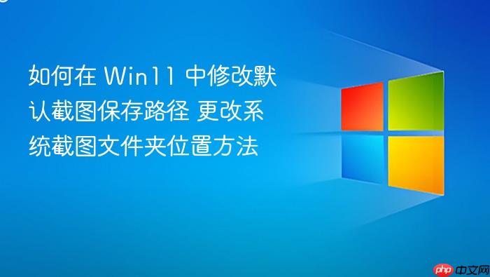 如何在 win11 中修改默认截图保存路径 更改系统截图文件夹位置方法