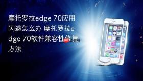 摩托罗拉edge 70应用闪退怎么办 摩托罗拉edge 70软件兼容性修复方法