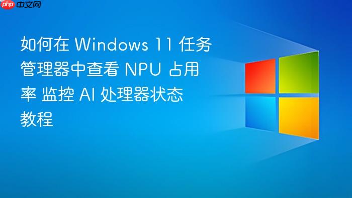 如何在 windows 11 任务管理器中查看 npu 占用率 监控 ai 处理器状态教程