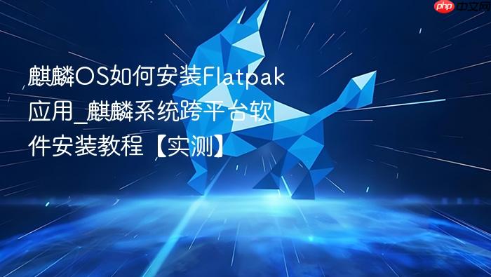 麒麟os如何安装flatpak应用_麒麟系统跨平台软件安装教程【实测】