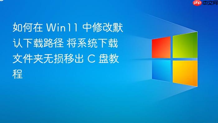 如何在 win11 中修改默认下载路径 将系统下载文件夹无损移出 c 盘教程