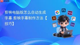 剪映电脑版怎么自动生成字幕 剪映字幕制作方法【技巧】