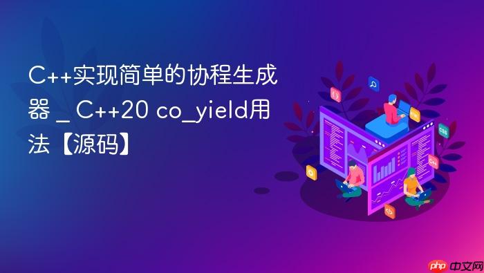c++实现简单的协程生成器 _ c++20 co_yield用法【源码】
