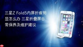 三星z fold5内屏折痕明显怎么办 三星折叠屏日常保养及维护建议