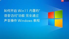 如何开启 win11 内置的“语音访问”功能 完全通过声音操作 windows 教程