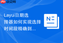 Layui日期选择器如何实现选择时间段精确到分钟