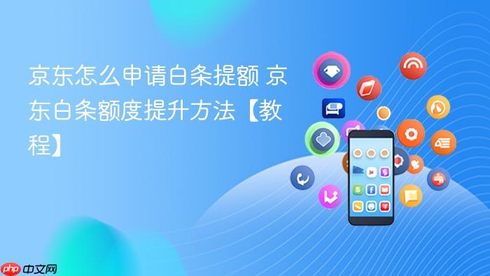 京东怎么申请白条提额 京东白条额度提升方法【教程】