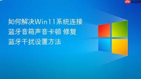 如何解决Win11系统连接蓝牙音箱声音卡顿 修复蓝牙干扰设置方法