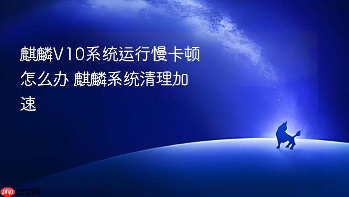 麒麟v10系统运行慢卡顿怎么办 麒麟系统清理加速